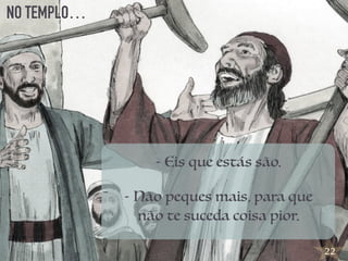 22
NO TEMPLO…
-
-Es
- Eis que estás são.
- Não peques mais, para que
não te suceda coisa pior.
 