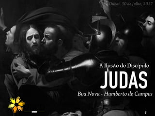 JUDASBoa Nova - Humberto de Campos
Dubai, 30 de Julho, 2017
A Ilusão do Discípulo
1
 