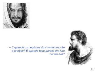 11
– E quando os negócios do mundo nos são
adversos? E quando tudo parece em luta
contra nós?
 