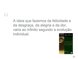 “ A ideia que fazemos da felicidade e
da desgraça, da alegria e da dor,
varia ao infinito segundo a evolução
individual.
21
 