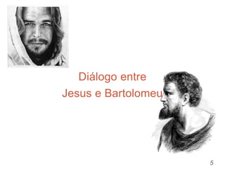 5
Diálogo entre
Jesus e Bartolomeu
 
