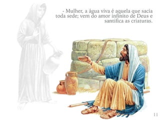 411
- Mulher, a água viva é aquela que sacia
toda sede; vem do amor infinito de Deus e
santifica as criaturas.
 