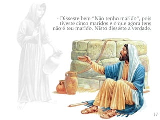 417
- Disseste bem “Não tenho marido”, pois
tiveste cinco maridos e o que agora tens
não é teu marido. Nisto disseste a verdade.
 