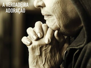 A VERDADEIRA
ADORAÇÃO
25
 