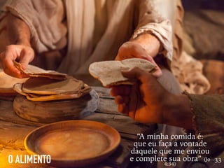 O ALIMENTO 33
“A minha comida é:
que eu faça a vontade
daquele que me enviou
e complete sua obra” (Jo
4:34)
 