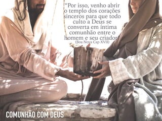 COMUNHÃO COM DEUS 34
“Por isso, venho abrir
o templo dos corações
sinceros para que todo
culto a Deus se
converta em íntima
comunhão entre o
homem e seu criador”
(Boa Nova Cap XVII)
 