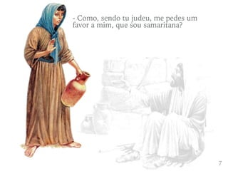 47
- Como, sendo tu judeu, me pedes um
favor a mim, que sou samaritana?
 