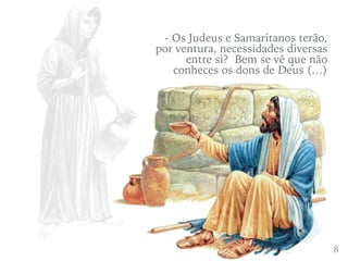 48
- Os Judeus e Samaritanos terão,
por ventura, necessidades diversas
entre si? Bem se vê que não
conheces os dons de Deus (…)
 