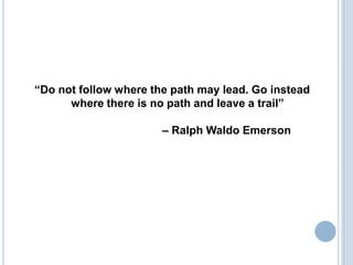 “Do not follow where the path may lead. Go instead
      where there is no path and leave a trail”

                       – Ralph Waldo Emerson
 