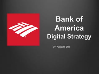 Bank of
America
Digital Strategy
By: Anbang Dai
 