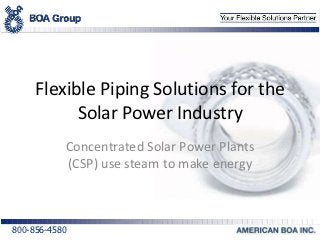 Flexible Piping Solutions for the
           Solar Power Industry
           Concentrated Solar Power Plants
           (CSP) use steam to make energy



800-856-4580
 