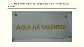 … e surgiu uma exposição permanente dos trabalhos dos
alunos
 