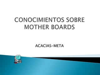 CONOCIMIENTOS SOBRE MOTHER BOARDS ACACIAS-META 