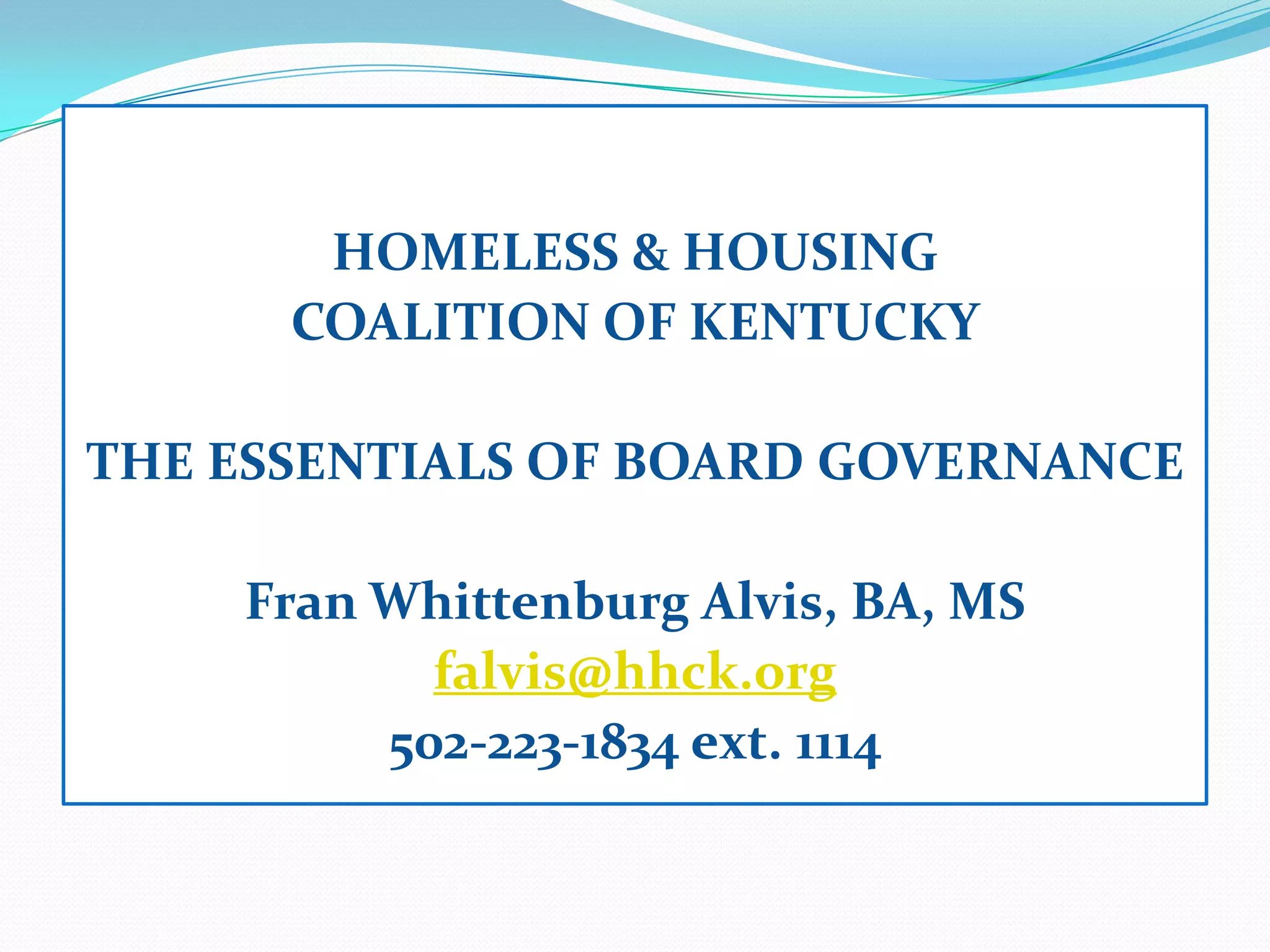 HOMELESS & HOUSING
COALITION OF KENTUCKY
THE ESSENTIALS OF BOARD GOVERNANCE
Fran Whittenburg Alvis, BA, MS
falvis@hhck.org
502-223-1834 ext. 1114
 