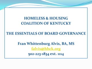 HOMELESS & HOUSING
COALITION OF KENTUCKY
THE ESSENTIALS OF BOARD GOVERNANCE
Fran Whittenburg Alvis, BA, MS
falvis@hhck.org
502-223-1834 ext. 1114
 