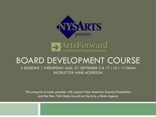 BOARD DEVELOPMENT COURSE 3 SESSIONS | WEDNESDAY AUG. 27, SEPTEMBER 3 & 17 |10 – 11:30AM INSTRUCTOR ANNE ACKERSON This program is made possible with support from American Express Foundation and the New York State Council on the Arts, a State Agency 