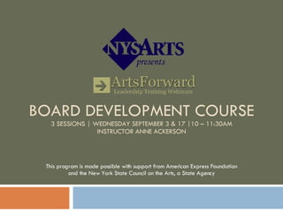 BOARD DEVELOPMENT COURSE 3 SESSIONS | WEDNESDAY SEPTEMBER 3 & 17 |10 – 11:30AM INSTRUCTOR ANNE ACKERSON This program is made possible with support from American Express Foundation and the New York State Council on the Arts, a State Agency 