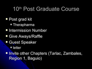 10 th  Post Graduate Course Post grad kit Therapharma Intermission Number Give Aways/Raffle Guest Speaker letter Invite other Chapters (Tarlac, Zambales, Region 1, Baguio) 