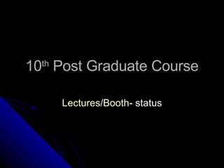 10 th  Post Graduate Course Lectures / Booth - status 