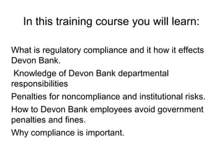 In this training course you will learn:

What is regulatory compliance and it how it effects
Devon Bank.
 Knowledge of Dev...