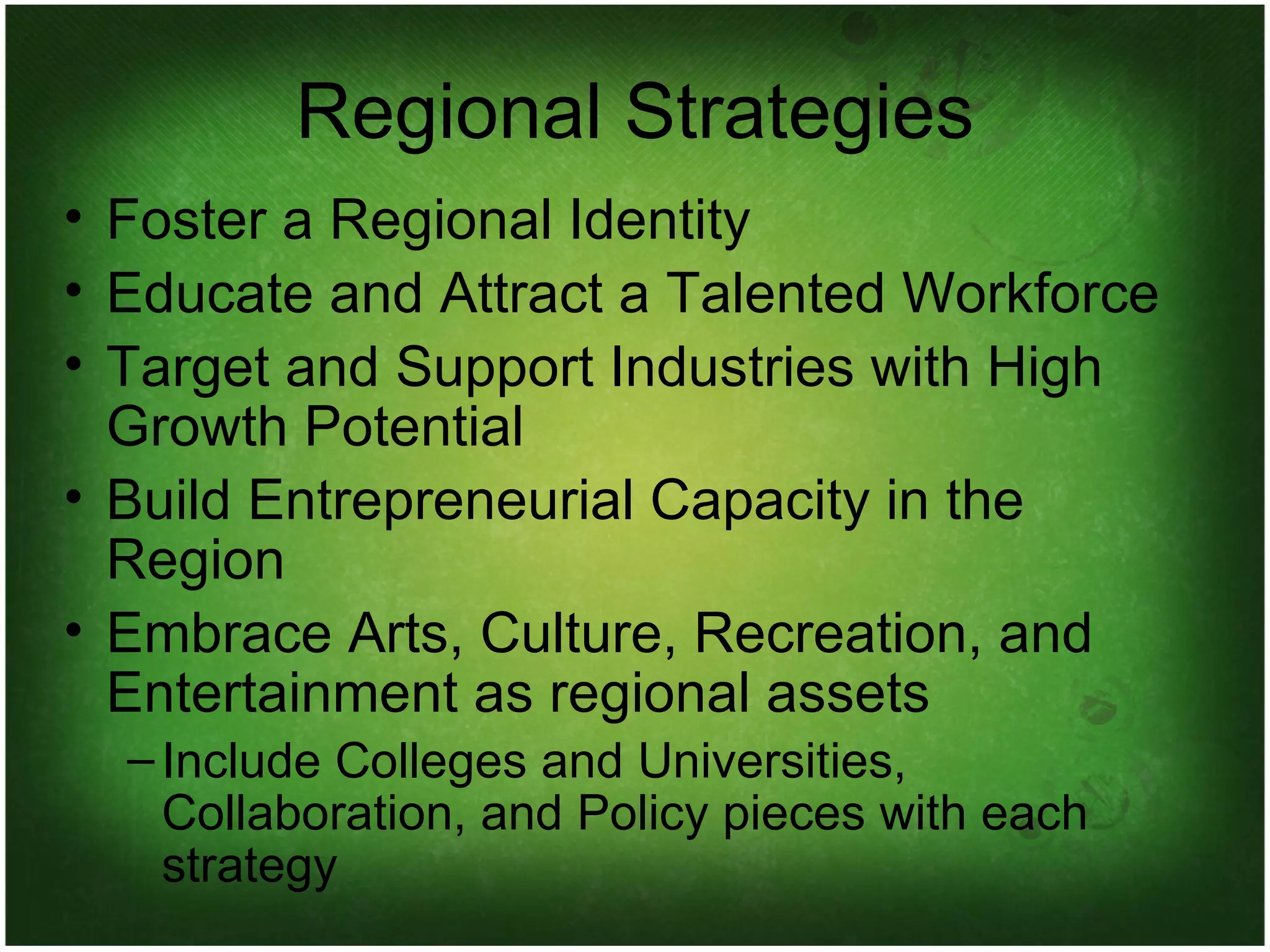 Regional Strategies Foster a Regional Identity Educate and Attract a Talented Workforce Target and Support Industries with High Growth Potential Build Entrepreneurial Capacity in the Region Embrace Arts, Culture, Recreation, and Entertainment as regional assets Include Colleges and Universities, Collaboration, and Policy pieces with each strategy 
