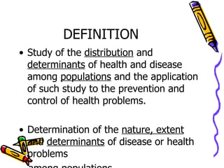 DEFINITION Study of the  distribution  and  determinants  of health and disease among  populations  and the application of such study to the prevention and control of health problems.  Determination of the  nature, extent  and  determinants  of disease or health problems among  populations 