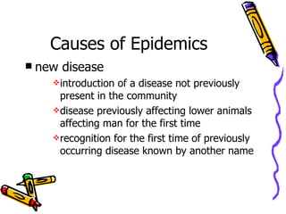Causes of Epidemics new disease introduction of a disease not previously present in the community disease previously affecting lower animals affecting man for the first time recognition for the first time of previously occurring disease known by another name  