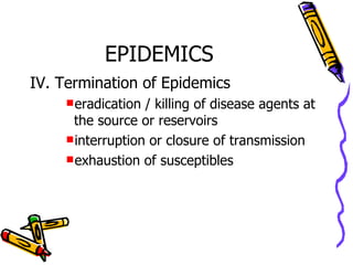 EPIDEMICS IV. Termination of Epidemics eradication / killing of disease agents at the source or reservoirs interruption or closure of transmission exhaustion of susceptibles 