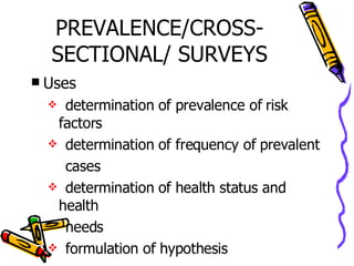 PREVALENCE/CROSS-SECTIONAL/ SURVEYS Uses determination of prevalence of risk factors determination of frequency of prevalent  cases determination of health status and health  needs formulation of hypothesis 