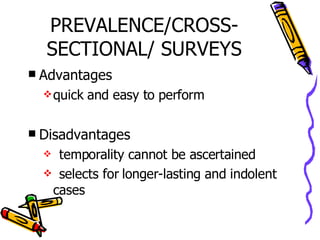 PREVALENCE/CROSS-SECTIONAL/ SURVEYS Advantages quick and easy to perform Disadvantages temporality cannot be ascertained selects for longer-lasting and indolent cases 