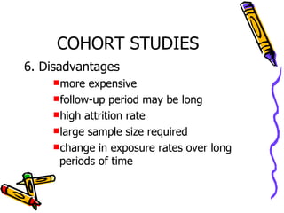 COHORT STUDIES 6. Disadvantages more expensive follow-up period may be long high attrition rate large sample size required change in exposure rates over long periods of time 