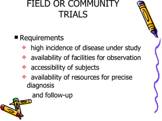 FIELD OR COMMUNITY TRIALS Requirements high incidence of disease under study availability of facilities for observation accessibility of subjects availability of resources for precise diagnosis  and follow-up 