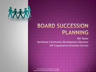 BOARD SUCCESSION PLANNING Bill Taylor Northeast Community Development Educator UW Cooperative Extension Service 1 The University of Wyoming is an equal opportunity/affirmative action institution. 