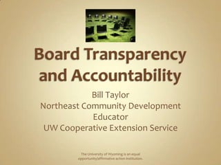 Board Transparency and Accountability Bill Taylor Northeast Community Development Educator UW Cooperative Extension Service The University of Wyoming is an equal opportunity/affirmative action institution. 