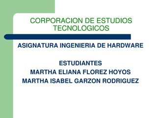 CORPORACION DE ESTUDIOS 
       TECNOLOGICOS

ASIGNATURA INGENIERIA DE HARDWARE

           ESTUDIANTES
   MARTHA ELIANA FLOREZ HOYOS
 MARTHA ISABEL GARZON RODRIGUEZ



                            
 