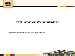 Palm Harbor Manufacturing Division



    Please add a really pretty picture – this is just the cover




1
 