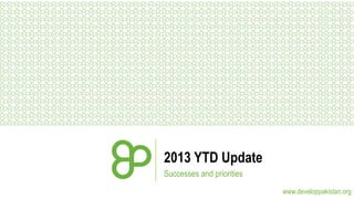 2013 YTD Update
Successes and priorities
www.developpakistan.org

 