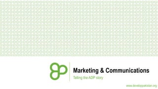 Marketing & Communications
Telling the ADP story
www.developpakistan.org

 