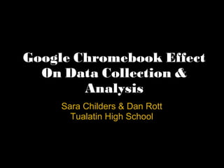 Google Chromebook Effect
  On Data Collection &
        Analysis
     Sara Childers & Dan Rott
       Tualatin High School
 