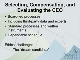 Selecting, Compensating, and Evaluating the CEO Board-led processes Including third-party data and experts Standard processes and written instruments Dependable schedule Ethical challenge: The “dream candidate” 