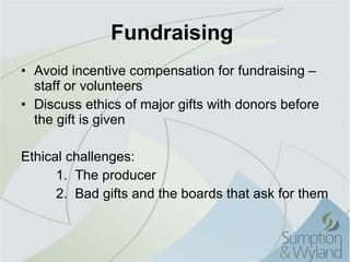 Fundraising  Avoid incentive compensation for fundraising – staff or volunteers Discuss ethics of major gifts with donors before the gift is given Ethical challenges: 1.  The producer 2.  Bad gifts and the boards that ask for them 
