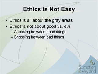 Ethics is Not Easy Ethics is all about the gray areas Ethics is not about good vs. evil Choosing between good things Choosing between bad things 