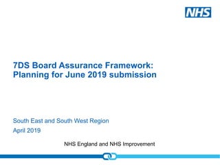 NHS England and NHS Improvement
7DS Board Assurance Framework:
Planning for June 2019 submission
South East and South West Region
April 2019
 