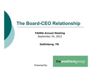 The B
Th Board-CEO Relationship
       d CEO R l ti   hi
       TAHRA Annual Meeting
         September 24, 2012


           Gatlinburg, TN




      Presented By:
 