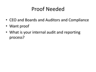 Proof Needed 
• CEO and Boards and Auditors and Compliance 
• Want proof 
• What is your internal audit and reporting 
process? 
 