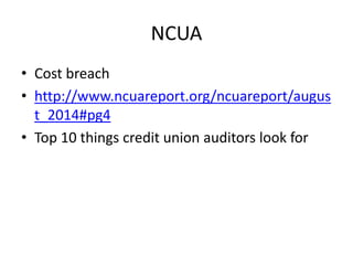 NCUA 
• Cost breach 
• http://www.ncuareport.org/ncuareport/augus 
t_2014#pg4 
• Top 10 things credit union auditors look for 
 