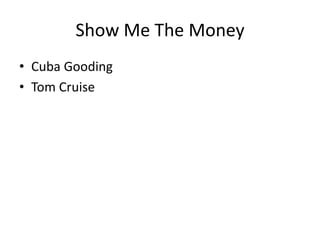 Show Me The Money 
• Cuba Gooding 
• Tom Cruise 
 