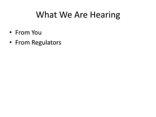 What We Are Hearing 
• From You 
• From Regulators 
 