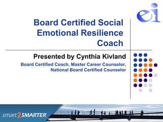 Board Certified Social
      Emotional Resilience
                     Coach
     Presented by Cynthia Kivland
Board Certified Coach, Master Career Counselor,
              National Board Certified Counselor
 