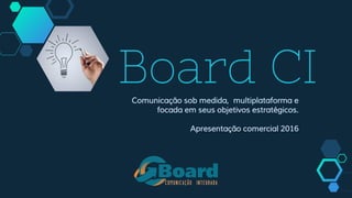 Board CIComunicação sob medida, multiplataforma e
focada em seus objetivos estratégicos.
Apresentação comercial 2016
 